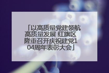 以高质量党建领航高质量发展 红旗区隆重召开庆祝建党104周年表彰大会