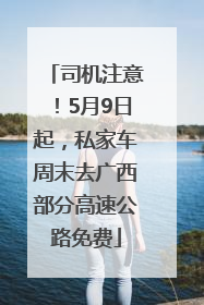 司机注意！5月9日起，私家车周末去广西部分高速公路免费