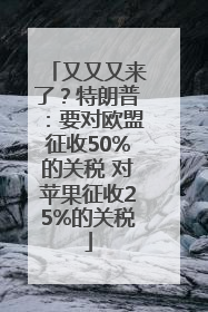 又又又来了？特朗普：要对欧盟征收50%的关税 对苹果征收25%的关税