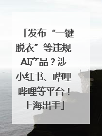 发布“一键脱衣”等违规AI产品？涉小红书、哔哩哔哩等平台！上海出手