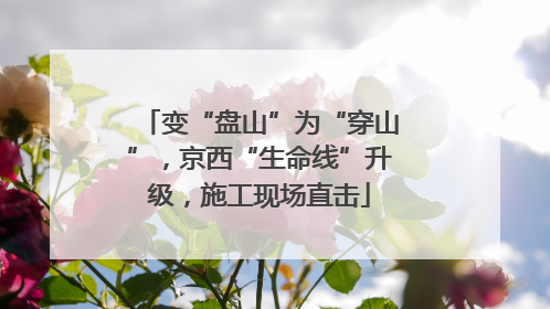 变“盘山”为“穿山”，京西“生命线”升级，施工现场直击