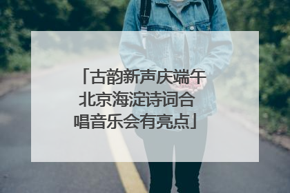 古韵新声庆端午 北京海淀诗词合唱音乐会有亮点