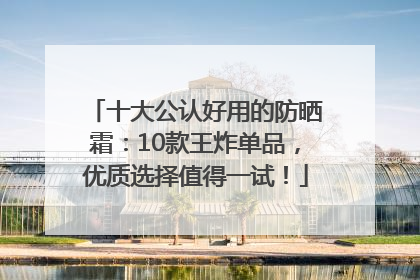 十大公认好用的防晒霜：10款王炸单品，优质选择值得一试！