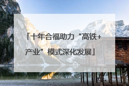 十年合福助力“高铁+产业”模式深化发展