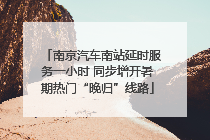 南京汽车南站延时服务一小时 同步增开暑期热门“晚归”线路