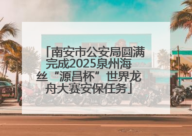 南安市公安局圆满完成2025泉州海丝“源昌杯”世界龙舟大赛安保任务