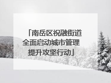 南岳区祝融街道全面启动城市管理提升攻坚行动