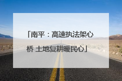 南平：高速执法架心桥 土地复耕暖民心
