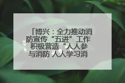 博兴：全力推动消防宣传“五进”工作 积极营造“人人参与消防 人人学习消防”的良好氛围