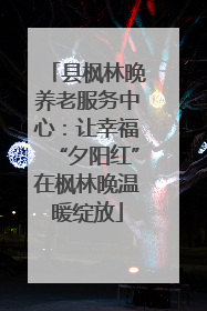 县枫林晚养老服务中心：让幸福“夕阳红”在枫林晚温暖绽放