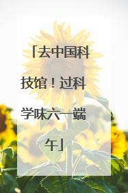 去中国科技馆！过科学味六一端午