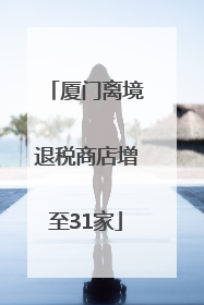 厦门离境退税商店增至31家