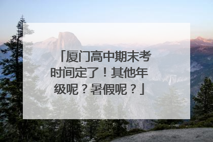 厦门高中期末考时间定了！其他年级呢？暑假呢？