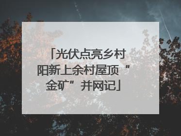 光伏点亮乡村 阳新上余村屋顶“金矿”并网记