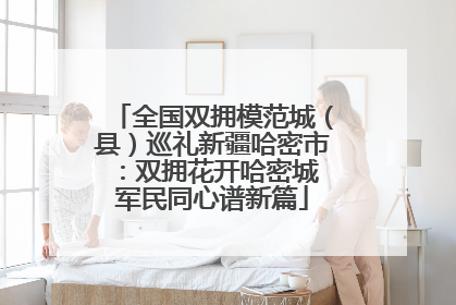 全国双拥模范城（县）巡礼新疆哈密市：双拥花开哈密城 军民同心谱新篇