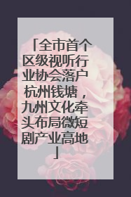 全市首个区级视听行业协会落户杭州钱塘，九州文化牵头布局微短剧产业高地
