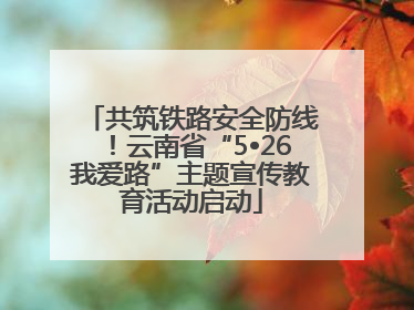 共筑铁路安全防线！云南省“5•26我爱路”主题宣传教育活动启动