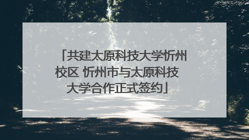 共建太原科技大学忻州校区 忻州市与太原科技大学合作正式签约