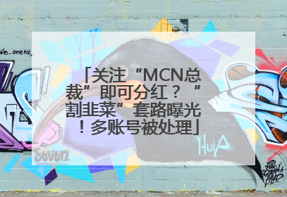 关注“MCN总裁”即可分红？“割韭菜”套路曝光！多账号被处理