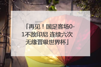 再见！国足客场0-1不敌印尼 连续六次无缘晋级世界杯
