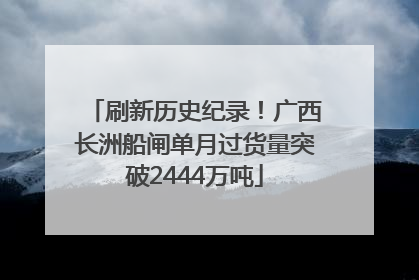 刷新历史纪录！广西长洲船闸单月过货量突破2444万吨