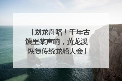 划龙舟咯！千年古镇里桨声响，黄龙溪恢复传统龙船大会