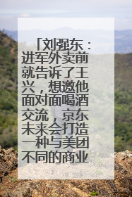 刘强东：进军外卖前就告诉了王兴，想邀他面对面喝酒交流，京东未来会打造一种与美团不同的商业模式