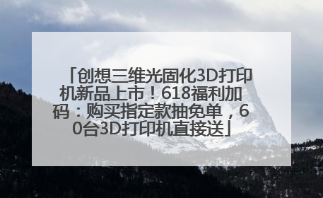 创想三维光固化3D打印机新品上市！618福利加码：购买指定款抽免单，60台3D打印机直接送