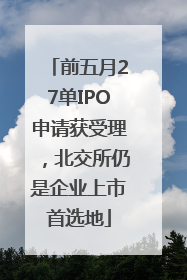 前五月27单IPO申请获受理，北交所仍是企业上市首选地