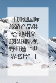 加强国际旅游产品供给 池州文旅以国际视野打造“世界名片”