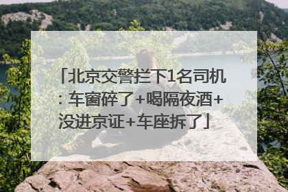 北京交警拦下1名司机：车窗碎了+喝隔夜酒+没进京证+车座拆了