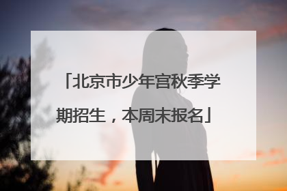 北京市少年宫秋季学期招生，本周末报名