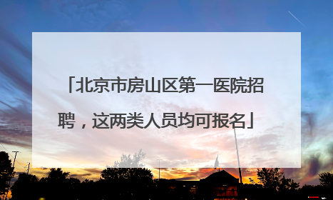 北京市房山区第一医院招聘，这两类人员均可报名