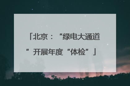 北京：“绿电大通道”开展年度“体检”