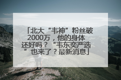 北大“韦神”粉丝破2000万，他的身体还好吗？“韦东奕严选”也来了？最新消息