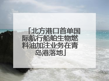 北方港口首单国际航行船舶生物燃料油加注业务在青岛港落地