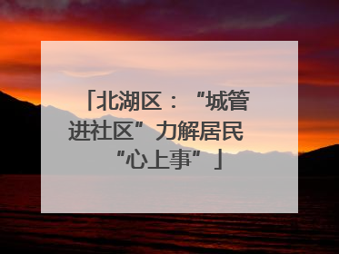 北湖区：“城管进社区”力解居民“心上事”