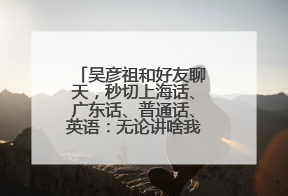 吴彦祖和好友聊天，秒切上海话、广东话、普通话、英语：无论讲啥我们都是中国人！