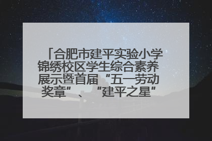 合肥市建平实验小学锦绣校区学生综合素养展示暨首届“五一劳动奖章”、“建平之星”颁奖典礼圆满举办