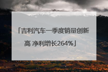 吉利汽车一季度销量创新高 净利增长264%