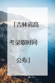 吉林省高考录取时间公布