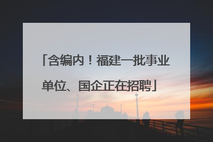 含编内！福建一批事业单位、国企正在招聘