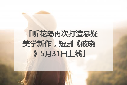 听花岛再次打造悬疑美学新作，短剧《破晓》5月31日上线