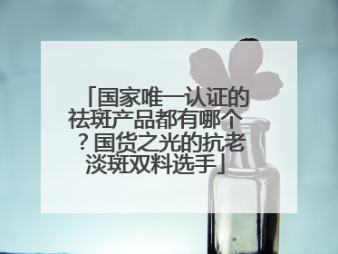 国家唯一认证的祛斑产品都有哪个？国货之光的抗老淡斑双料选手