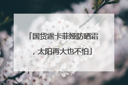 国货露卡菲娅防晒霜，太阳再大也不怕