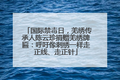 国际禁毒日，羌绣传承人陈云珍捐赠羌绣牌匾：呼吁像刺绣一样走正线、走正针