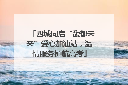 四城同启“馥郁未来”爱心加油站，温情服务护航高考