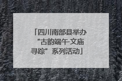 四川南部县举办“古韵端午·文庙寻踪”系列活动