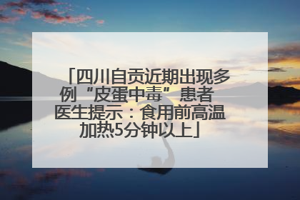 四川自贡近期出现多例“皮蛋中毒”患者 医生提示：食用前高温加热5分钟以上