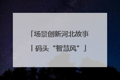 场景创新河北故事丨码头“智慧风”